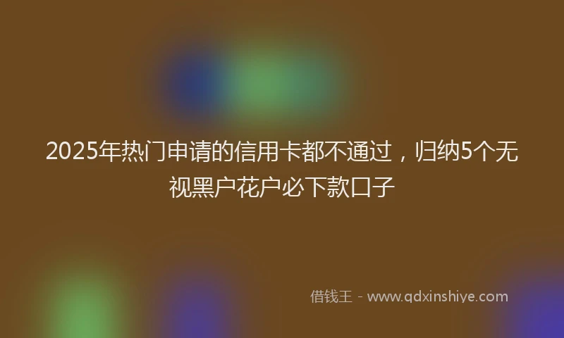 2025年热门申请的信用卡都不通过，归纳5个无视黑户花户必下款口子