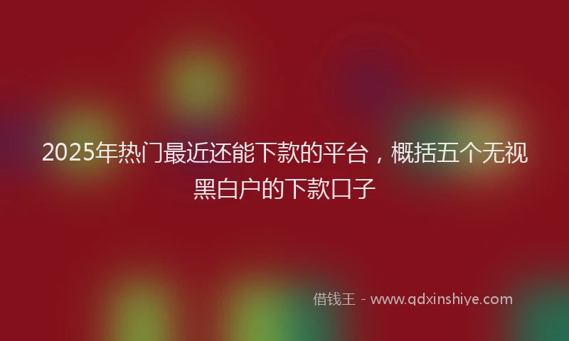 2025年热门最近还能下款的平台，概括五个无视黑白户的下款口子