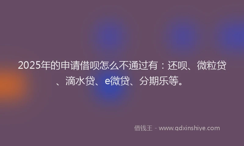 2025年的申请借呗怎么不通过有：还呗、微粒贷、滴水贷、e微贷、分期乐等。