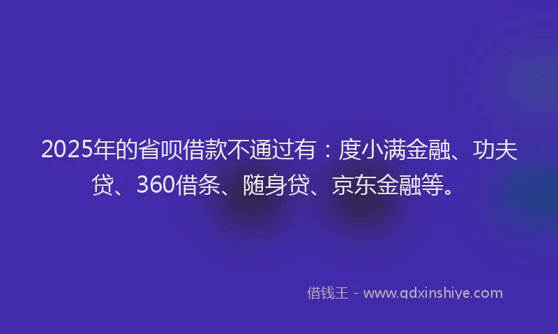 2025年的省呗借款不通过有：度小满金融、功夫贷、360借条、随身贷、京东金融等。