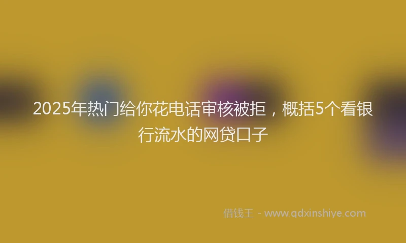 2025年热门给你花电话审核被拒，概括5个看银行流水的网贷口子