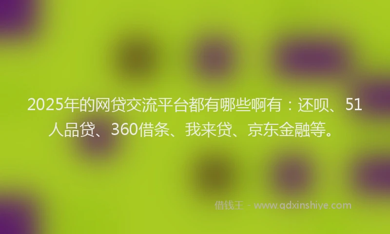 2025年的网贷交流平台都有哪些啊有：还呗、51人品贷、360借条、我来贷、京东金融等。