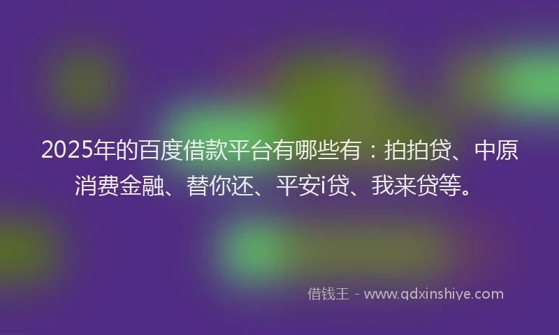 2025年的百度借款平台有哪些有：拍拍贷、中原消费金融、替你还、平安i贷、我来贷等。