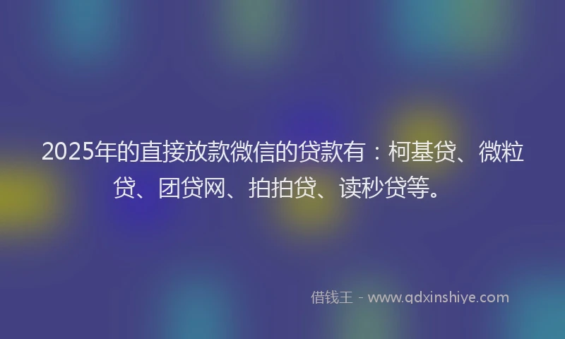 2025年的直接放款微信的贷款有：柯基贷、微粒贷、团贷网、拍拍贷、读秒贷等。