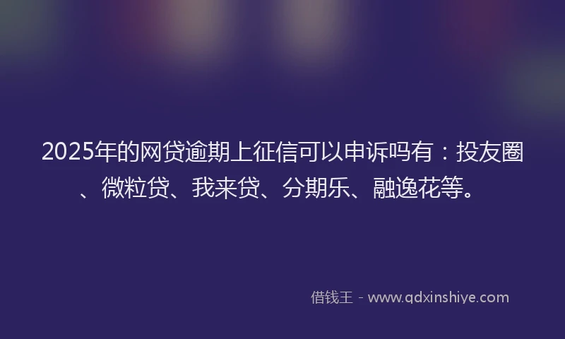2025年的网贷逾期上征信可以申诉吗有：投友圈、微粒贷、我来贷、分期乐、融逸花等。
