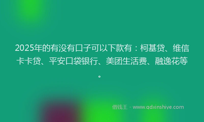 2025年的有没有口子可以下款有：柯基贷、维信卡卡贷、平安口袋银行、美团生活费、融逸花等。