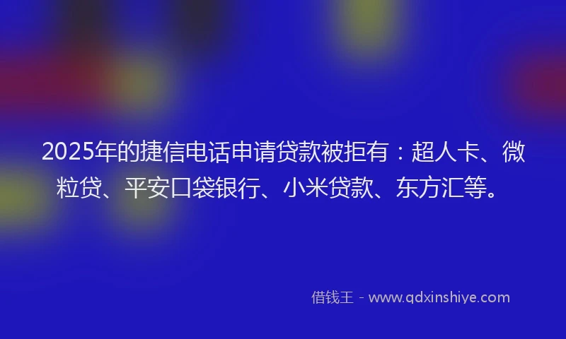 2025年的捷信电话申请贷款被拒有：超人卡、微粒贷、平安口袋银行、小米贷款、东方汇等。