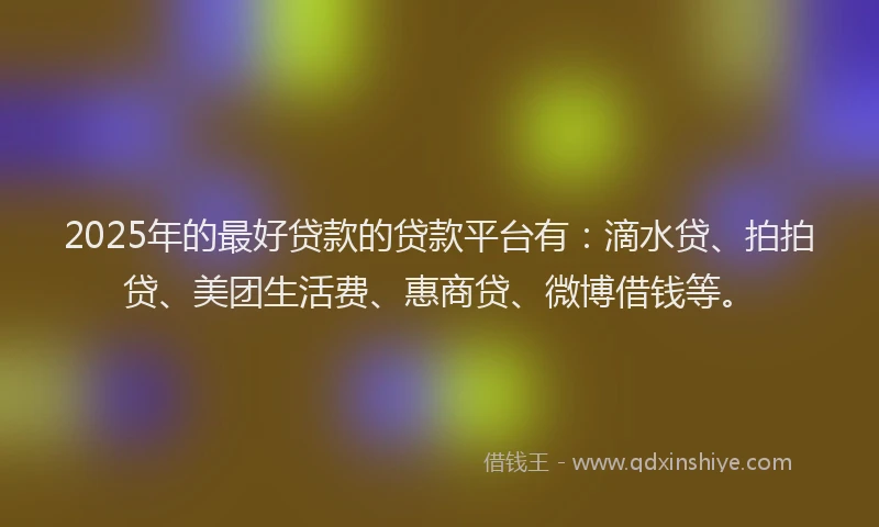 2025年的最好贷款的贷款平台有：滴水贷、拍拍贷、美团生活费、惠商贷、微博借钱等。