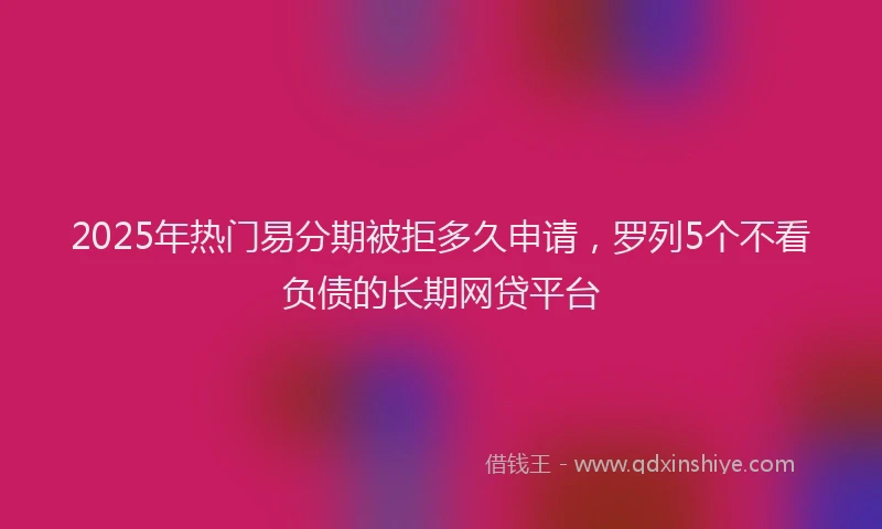 2025年热门易分期被拒多久申请，罗列5个不看负债的长期网贷平台