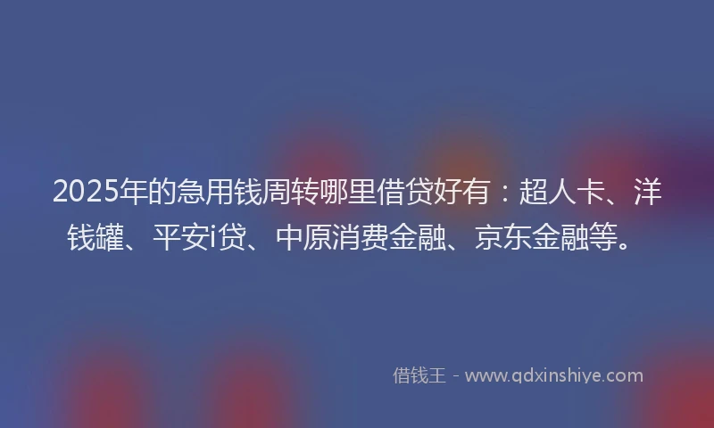 2025年的急用钱周转哪里借贷好有：超人卡、洋钱罐、平安i贷、中原消费金融、京东金融等。