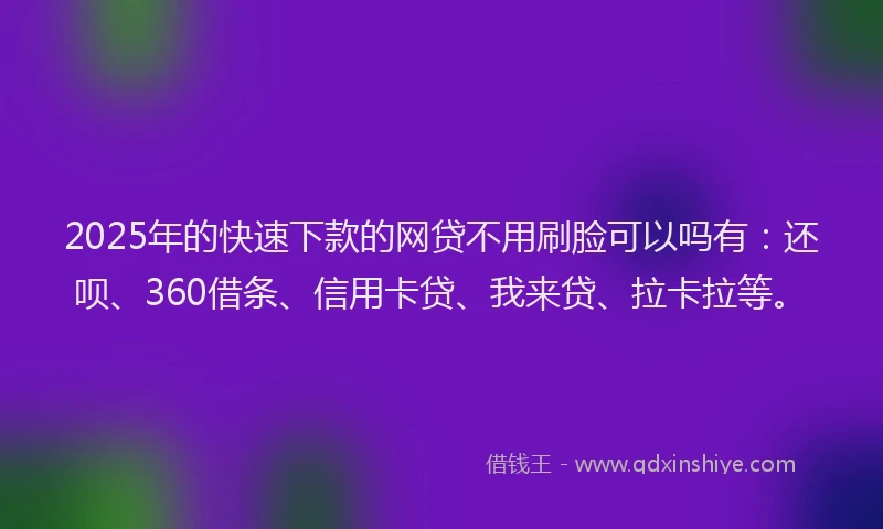 2025年的快速下款的网贷不用刷脸可以吗有：还呗、360借条、信用卡贷、我来贷、拉卡拉等。