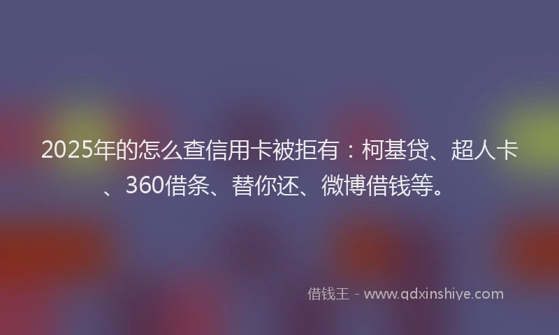2025年的怎么查信用卡被拒有：柯基贷、超人卡、360借条、替你还、微博借钱等。
