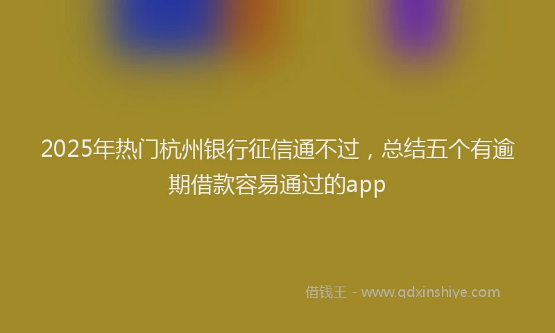 2025年热门杭州银行征信通不过，总结五个有逾期借款容易通过的app