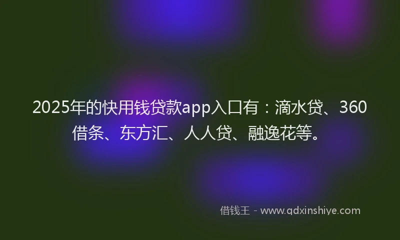 2025年的快用钱贷款app入口有：滴水贷、360借条、东方汇、人人贷、融逸花等。