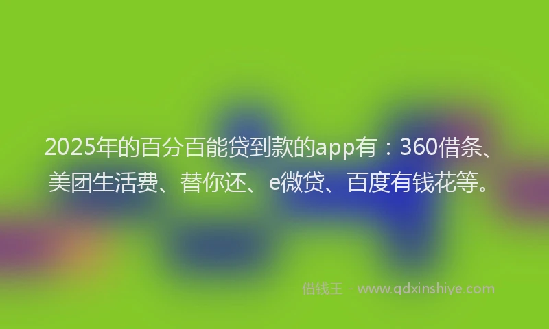 2025年的百分百能贷到款的app有：360借条、美团生活费、替你还、e微贷、百度有钱花等。