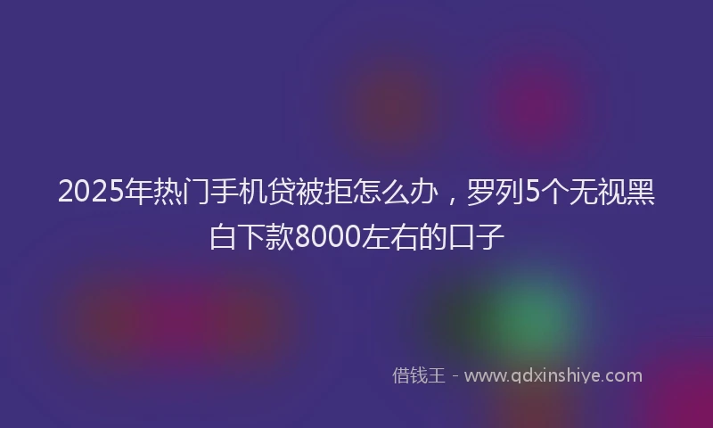 2025年热门手机贷被拒怎么办，罗列5个无视黑白下款8000左右的口子