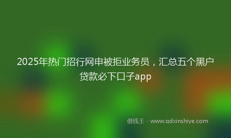 2025年热门招行网申被拒业务员，汇总五个黑户贷款必下口子app