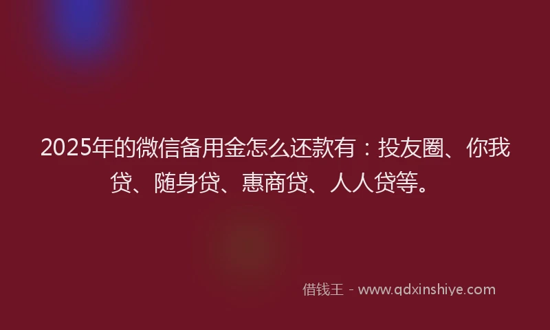 2025年的微信备用金怎么还款有：投友圈、你我贷、随身贷、惠商贷、人人贷等。