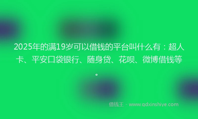 2025年的满19岁可以借钱的平台叫什么有：超人卡、平安口袋银行、随身贷、花呗、微博借钱等。