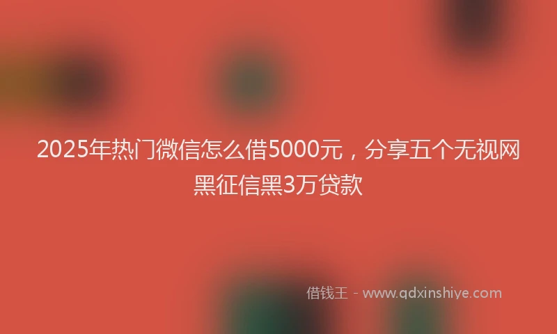 2025年热门微信怎么借5000元，分享五个无视网黑征信黑3万贷款