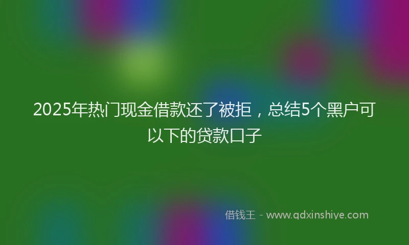 2025年热门现金借款还了被拒，总结5个黑户可以下的贷款口子