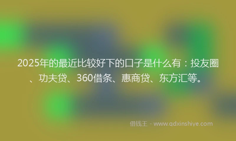 2025年的最近比较好下的口子是什么有：投友圈、功夫贷、360借条、惠商贷、东方汇等。