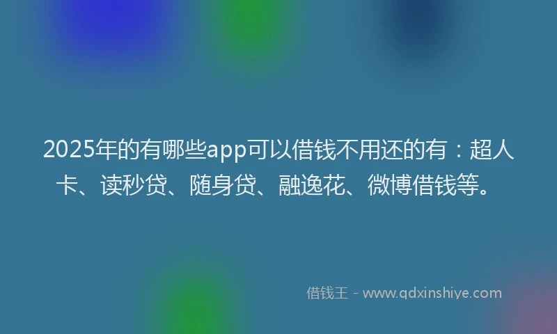 2025年的有哪些app可以借钱不用还的有：超人卡、读秒贷、随身贷、融逸花、微博借钱等。