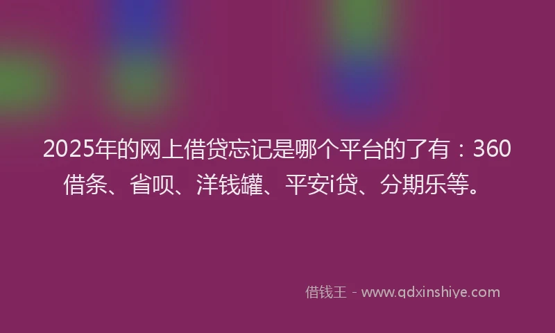 2025年的网上借贷忘记是哪个平台的了有：360借条、省呗、洋钱罐、平安i贷、分期乐等。