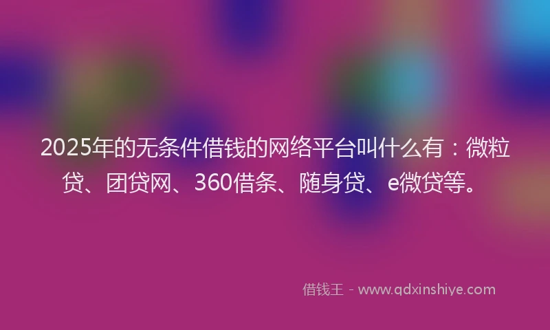 2025年的无条件借钱的网络平台叫什么有：微粒贷、团贷网、360借条、随身贷、e微贷等。