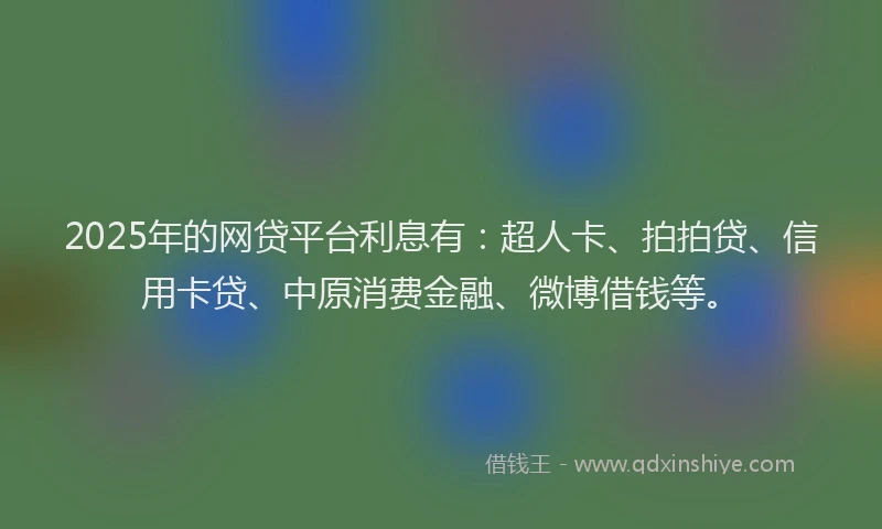 2025年的网贷平台利息有：超人卡、拍拍贷、信用卡贷、中原消费金融、微博借钱等。
