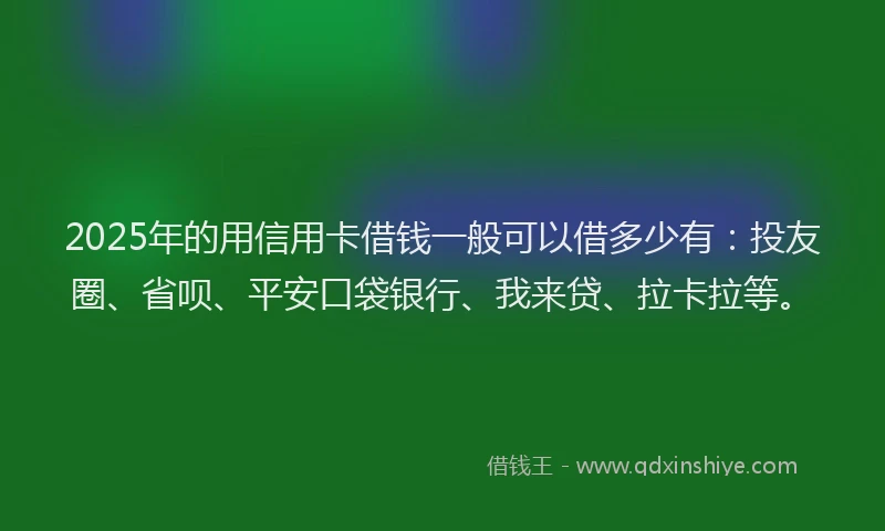 2025年的用信用卡借钱一般可以借多少有：投友圈、省呗、平安口袋银行、我来贷、拉卡拉等。