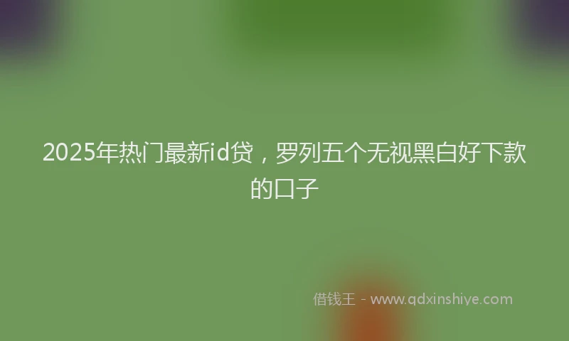 2025年热门最新id贷，罗列五个无视黑白好下款的口子