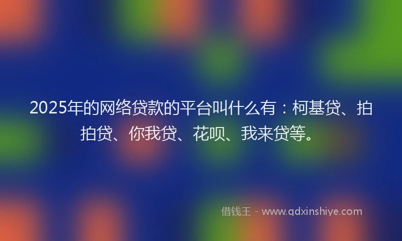 2025年的网络贷款的平台叫什么有：柯基贷、拍拍贷、你我贷、花呗、我来贷等。
