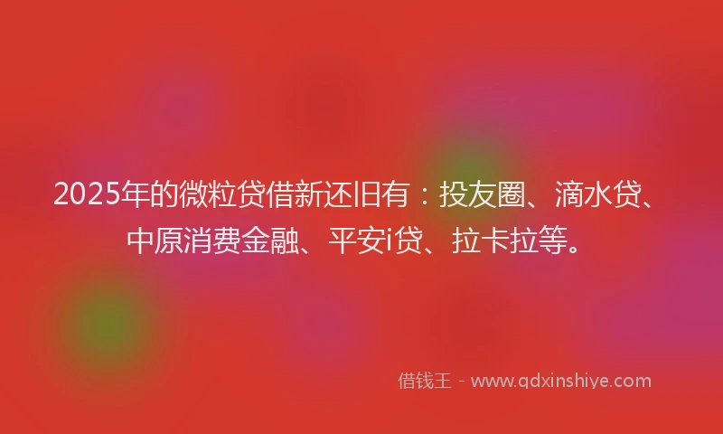 2025年的微粒贷借新还旧有：投友圈、滴水贷、中原消费金融、平安i贷、拉卡拉等。