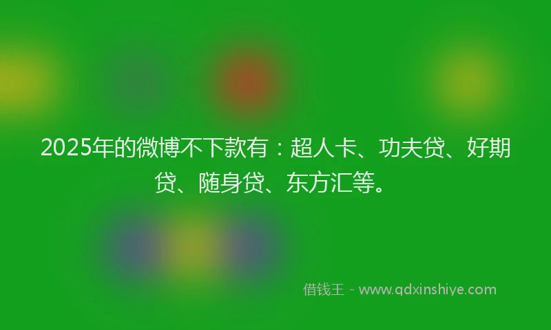 2025年的微博不下款有：超人卡、功夫贷、好期贷、随身贷、东方汇等。