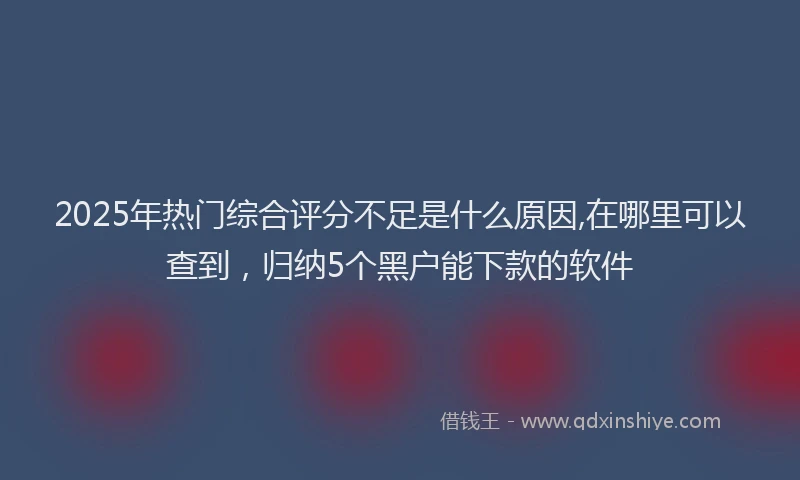 2025年热门综合评分不足是什么原因,在哪里可以查到，归纳5个黑户能下款的软件