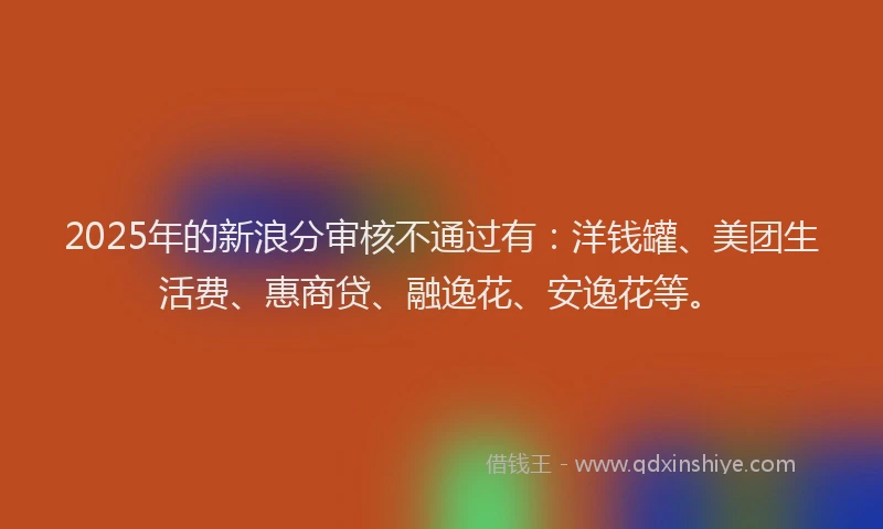 2025年的新浪分审核不通过有：洋钱罐、美团生活费、惠商贷、融逸花、安逸花等。
