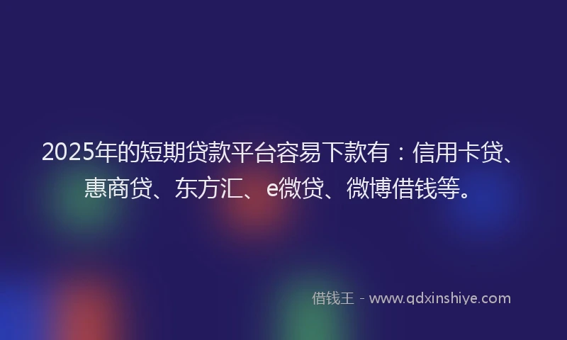 2025年的短期贷款平台容易下款有：信用卡贷、惠商贷、东方汇、e微贷、微博借钱等。