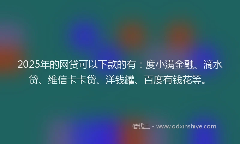 2025年的网贷可以下款的有：度小满金融、滴水贷、维信卡卡贷、洋钱罐、百度有钱花等。