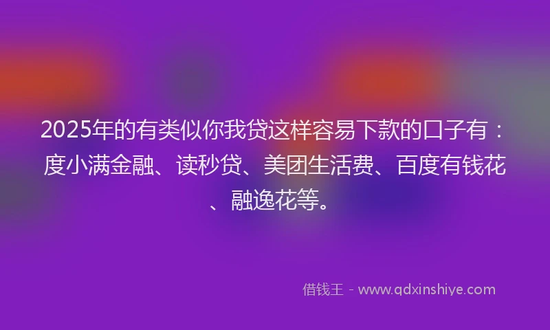2025年的有类似你我贷这样容易下款的口子有：度小满金融、读秒贷、美团生活费、百度有钱花、融逸花等。