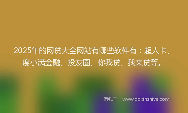 2025年的网贷大全网站有哪些软件有：超人卡、度小满金融、投友圈、你我贷、我来贷等。