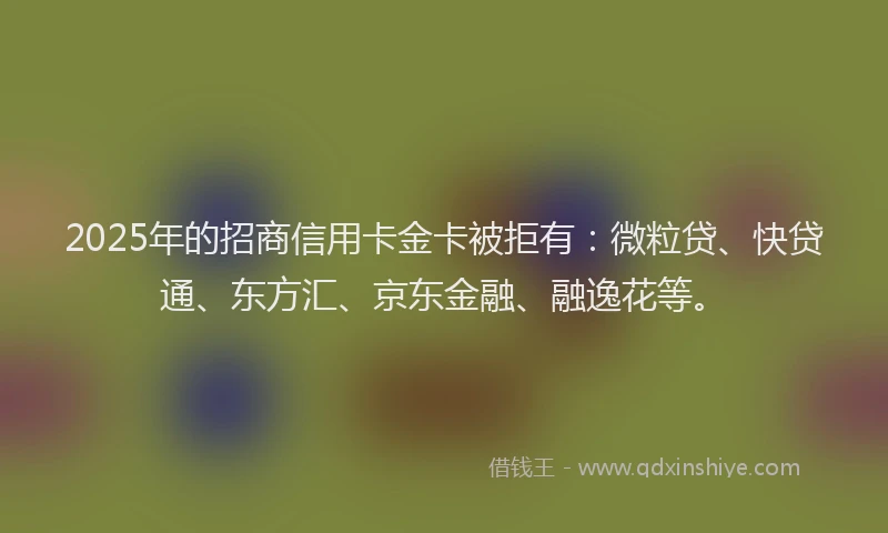 2025年的招商信用卡金卡被拒有：微粒贷、快贷通、东方汇、京东金融、融逸花等。