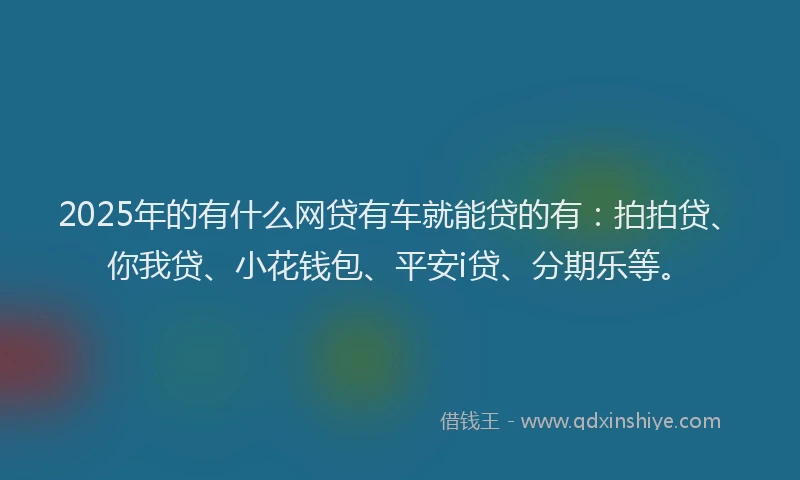 2025年的有什么网贷有车就能贷的有：拍拍贷、你我贷、小花钱包、平安i贷、分期乐等。