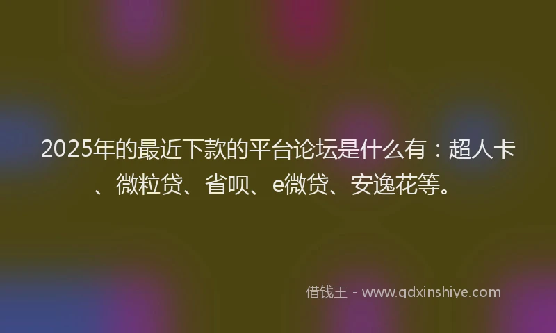 2025年的最近下款的平台论坛是什么有：超人卡、微粒贷、省呗、e微贷、安逸花等。