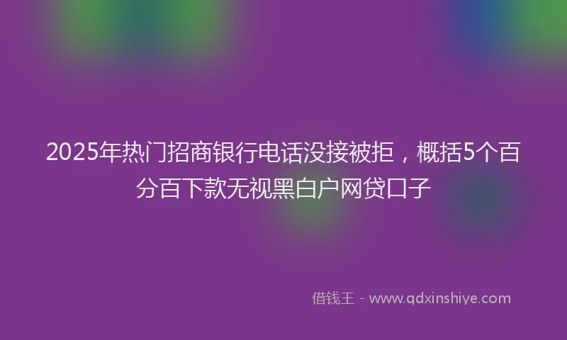 2025年热门招商银行电话没接被拒，概括5个百分百下款无视黑白户网贷口子