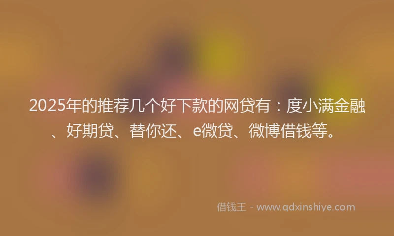 2025年的推荐几个好下款的网贷有：度小满金融、好期贷、替你还、e微贷、微博借钱等。