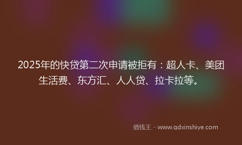 2025年的快贷第二次申请被拒有：超人卡、美团生活费、东方汇、人人贷、拉卡拉等。