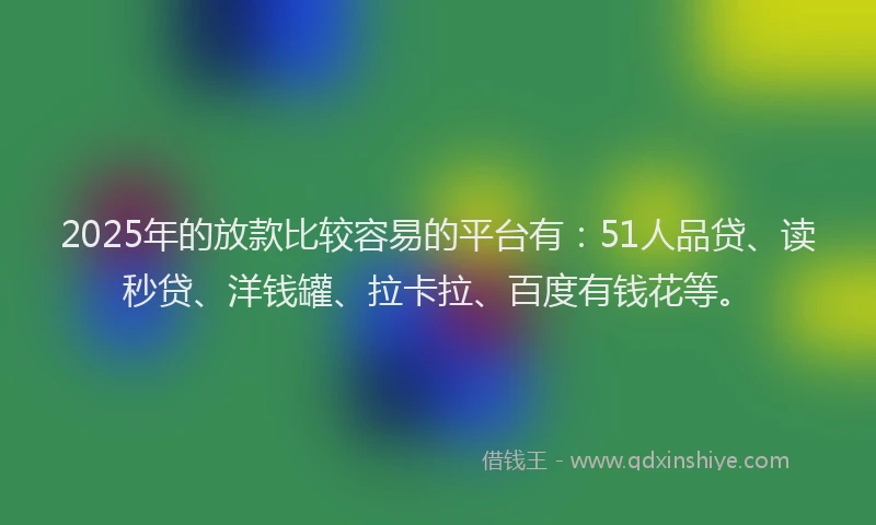 2025年的放款比较容易的平台有：51人品贷、读秒贷、洋钱罐、拉卡拉、百度有钱花等。