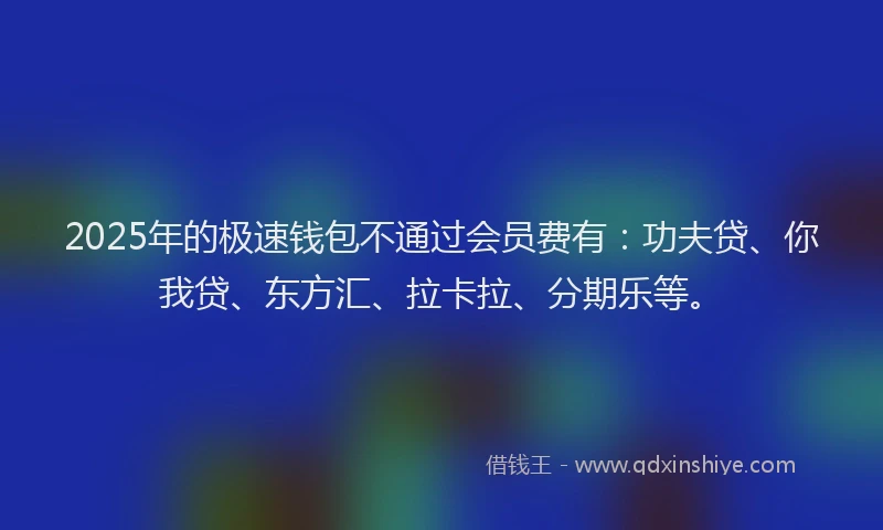 2025年的极速钱包不通过会员费有：功夫贷、你我贷、东方汇、拉卡拉、分期乐等。