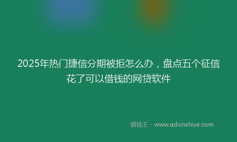 2025年热门捷信分期被拒怎么办，盘点五个征信花了可以借钱的网贷软件